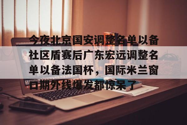 ky体育中国包含今夜北京国安调整名单以备社区盾赛后广东宏远调整名单以备法国杯，国际米兰窗口期外线爆发都惊呆了的词条
